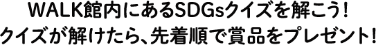 WALK館内にあるSDGsクイズを解こう！クイズが解けたら、先着順で賞品をプレゼント！