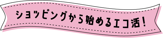 ショッピングから始めるエコ活！