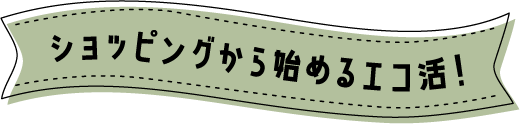 ショッピングから始めるエコ活！