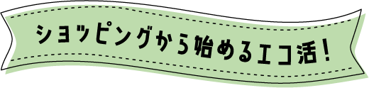 ショッピングから始めるエコ活！