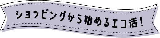 ショッピングから始めるエコ活！